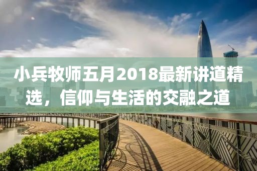 小兵牧师五月2018最新讲道精选，信仰与生活的交融之道
