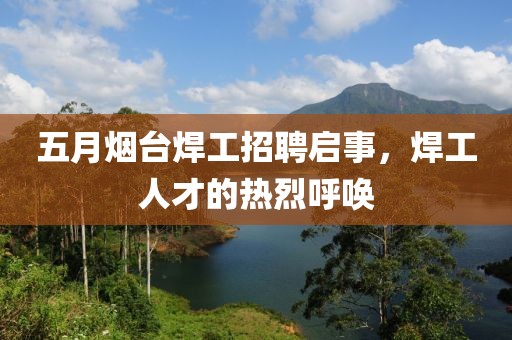 五月烟台焊工招聘启事，焊工人才的热烈呼唤