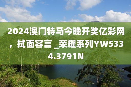 2024澳门特马今晚开奖亿彩网，拭面容言 _荣耀系列YW5334.3791N