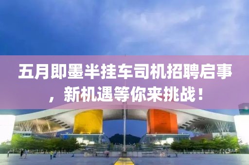 五月即墨半挂车司机招聘启事，新机遇等你来挑战！