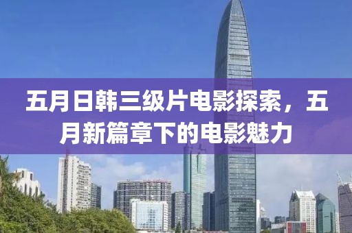 五月日韩三级片电影探索，五月新篇章下的电影魅力