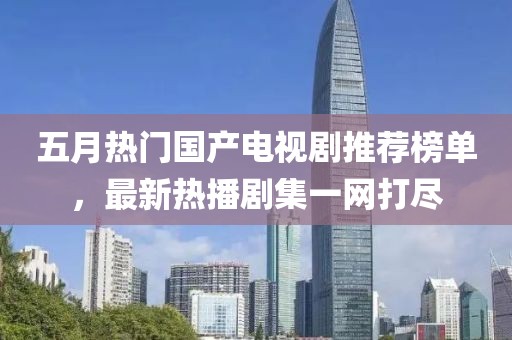 五月热门国产电视剧推荐榜单，最新热播剧集一网打尽