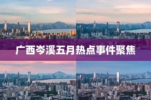广西岑溪五月热点事件聚焦