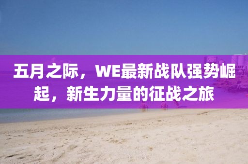 五月之际，WE最新战队强势崛起，新生力量的征战之旅