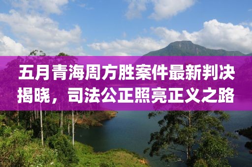 五月青海周方胜案件最新判决揭晓，司法公正照亮正义之路