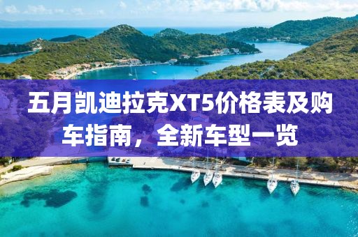 五月凯迪拉克XT5价格表及购车指南，全新车型一览