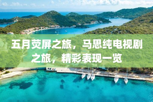 五月荧屏之旅，马思纯电视剧之旅，精彩表现一览