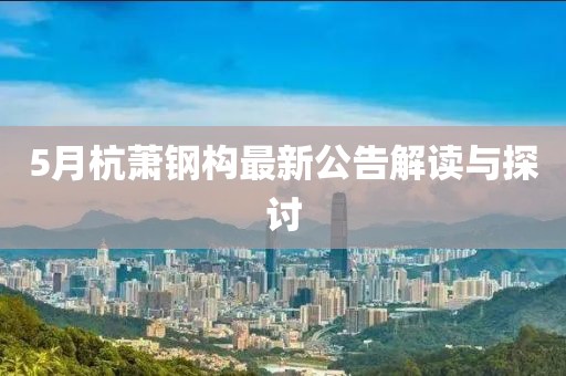 5月杭萧钢构最新公告解读与探讨