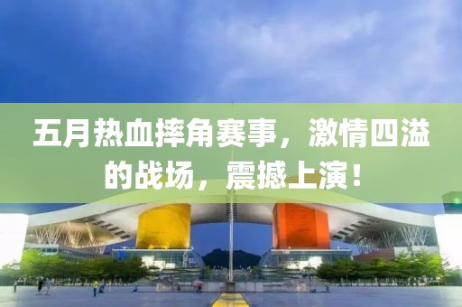 五月热血摔角赛事，激情四溢的战场，震撼上演！