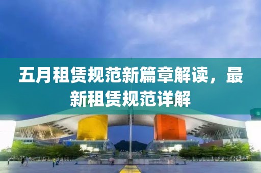 五月租赁规范新篇章解读，最新租赁规范详解