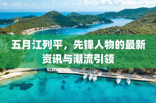 五月江列平，先锋人物的最新资讯与潮流引领