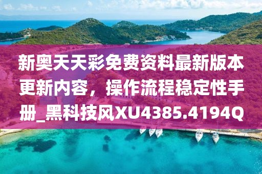 新奥天天彩免费资料最新版本更新内容，操作流程稳定性手册_黑科技风XU4385.4194Q
