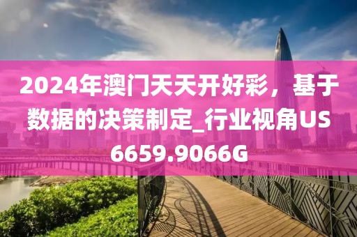 2024年澳门天天开好彩，基于数据的决策制定_行业视角US6659.9066G
