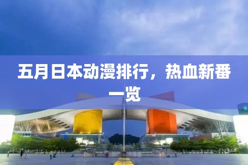 五月日本动漫排行，热血新番一览