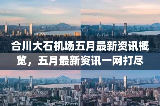 合川大石机场五月最新资讯概览，五月最新资讯一网打尽