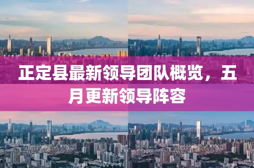 正定县最新领导团队概览，五月更新领导阵容