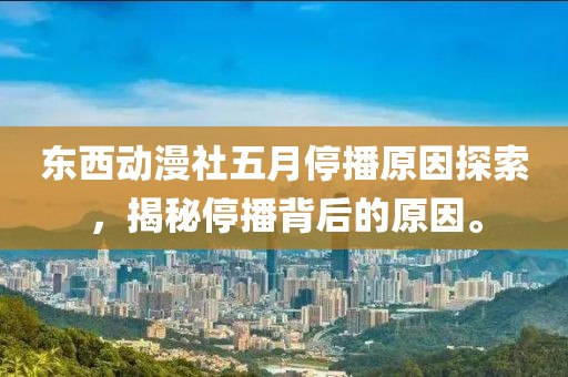东西动漫社五月停播原因探索，揭秘停播背后的原因。