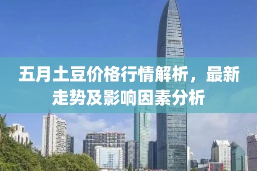 五月土豆价格行情解析，最新走势及影响因素分析