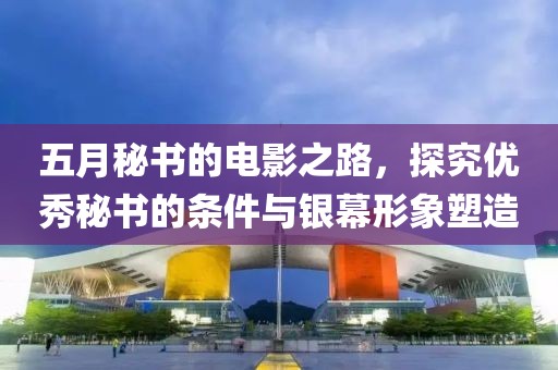 五月秘书的电影之路，探究优秀秘书的条件与银幕形象塑造