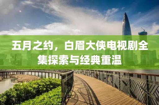 五月之约，白眉大侠电视剧全集探索与经典重温