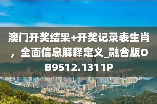 澳门开奖结果+开奖记录表生肖，全面信息解释定义_融合版OB9512.1311P