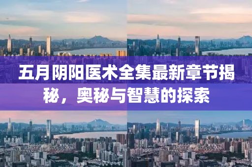 五月阴阳医术全集最新章节揭秘，奥秘与智慧的探索