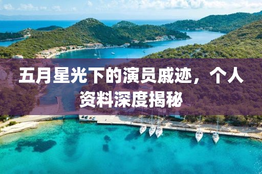 五月星光下的演员戚迹，个人资料深度揭秘