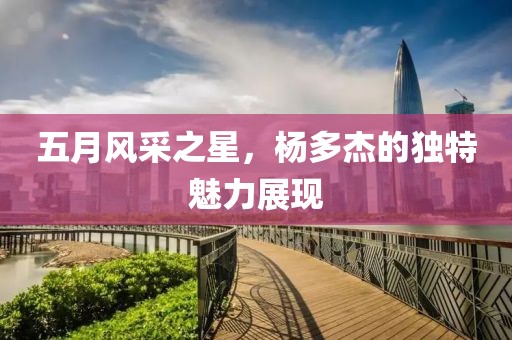 五月风采之星，杨多杰的独特魅力展现