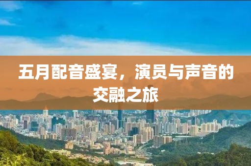五月配音盛宴，演员与声音的交融之旅
