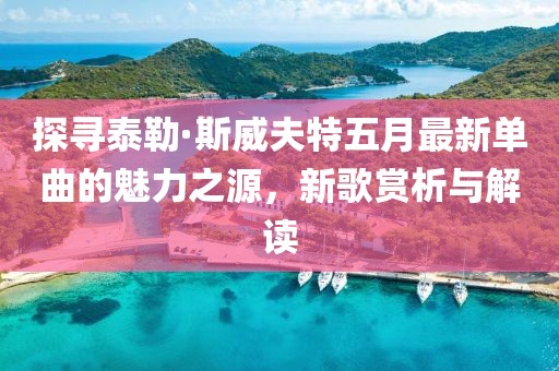 探寻泰勒·斯威夫特五月最新单曲的魅力之源，新歌赏析与解读
