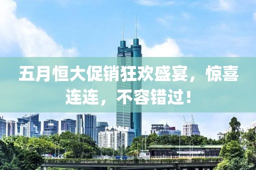 五月恒大促销狂欢盛宴，惊喜连连，不容错过！