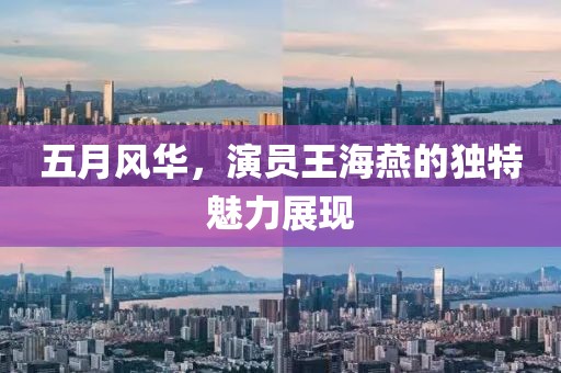 五月风华，演员王海燕的独特魅力展现