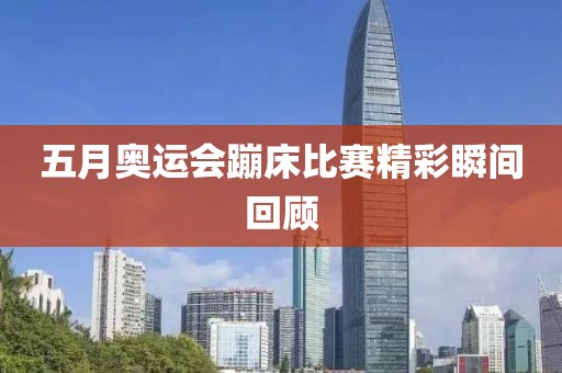 五月奥运会蹦床比赛精彩瞬间回顾