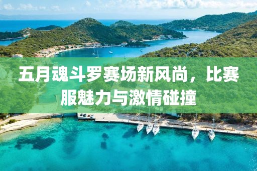 五月魂斗罗赛场新风尚，比赛服魅力与激情碰撞
