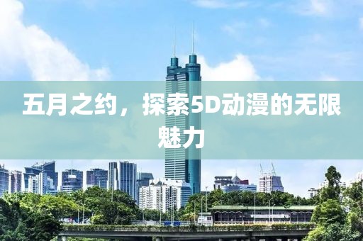 五月之约，探索5D动漫的无限魅力