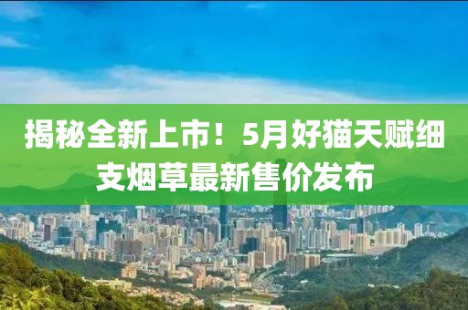 揭秘全新上市！5月好猫天赋细支烟草最新售价发布