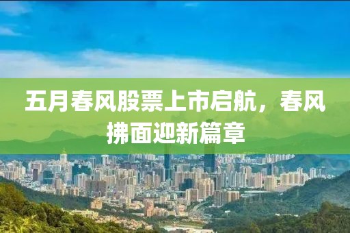 五月春风股票上市启航，春风拂面迎新篇章