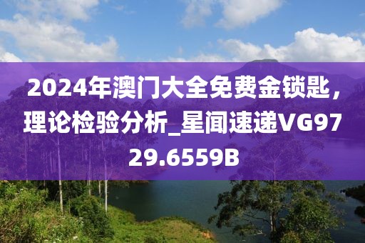 2024年澳门大全免费金锁匙，理论检验分析_星闻速递VG9729.6559B