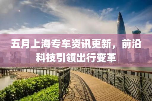 五月上海专车资讯更新，前沿科技引领出行变革