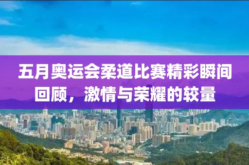 五月奥运会柔道比赛精彩瞬间回顾，激情与荣耀的较量
