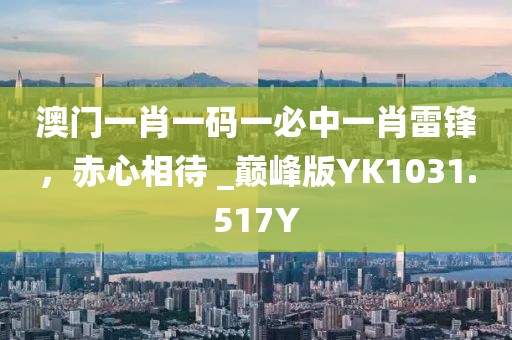 澳门一肖一码一必中一肖雷锋，赤心相待 _巅峰版YK1031.517Y