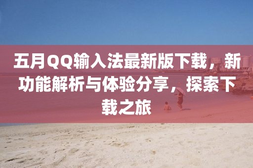 五月QQ输入法最新版下载，新功能解析与体验分享，探索下载之旅