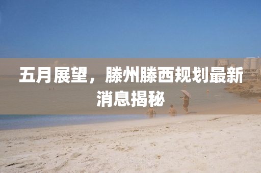 五月展望，滕州滕西规划最新消息揭秘