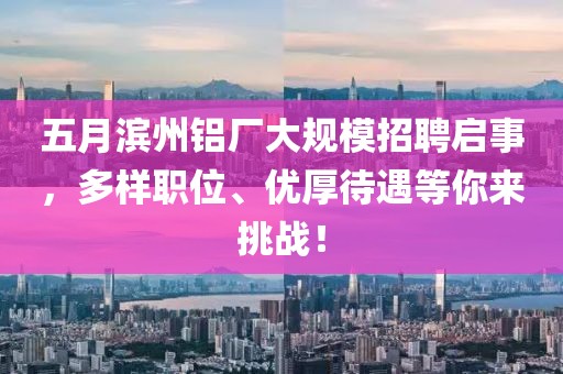五月滨州铝厂大规模招聘启事，多样职位、优厚待遇等你来挑战！