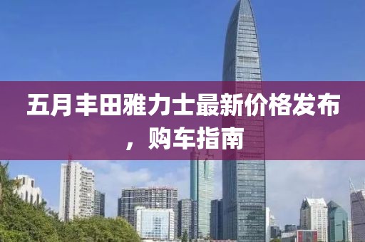 五月丰田雅力士最新价格发布，购车指南