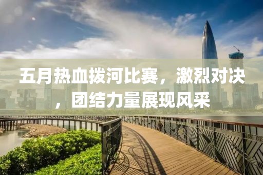 五月热血拨河比赛，激烈对决，团结力量展现风采