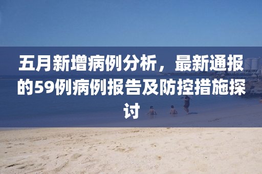 五月新增病例分析，最新通报的59例病例报告及防控措施探讨