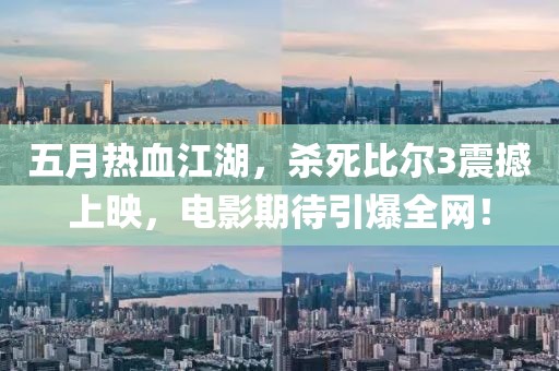 五月热血江湖，杀死比尔3震撼上映，电影期待引爆全网！