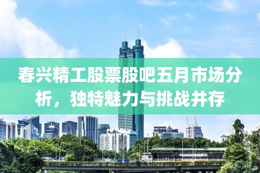 春兴精工股票股吧五月市场分析，独特魅力与挑战并存