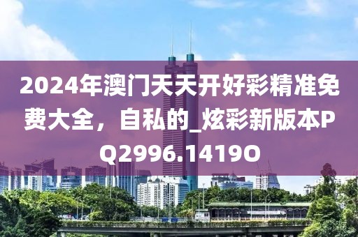 2024年澳门天天开好彩精准免费大全，自私的_炫彩新版本PQ2996.1419O